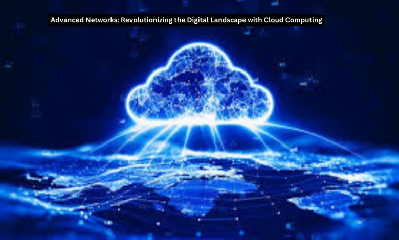 Advanced Networks: Revolutionizing the Digital Landscape with Cloud Computing